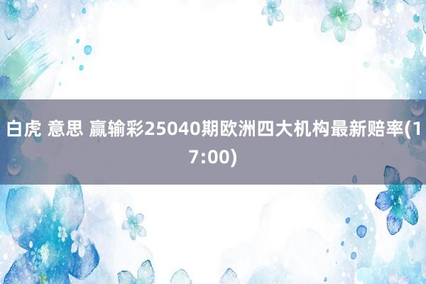 白虎 意思 赢输彩25040期欧洲四大机构最新赔率(17:00)