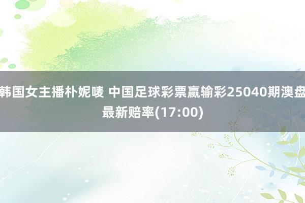 韩国女主播朴妮唛 中国足球彩票赢输彩25040期澳盘最新赔率(17:00)
