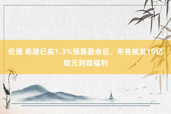 伦理 希腊已矣1.3%预算盈余后，布告披发10亿欧元财政福利