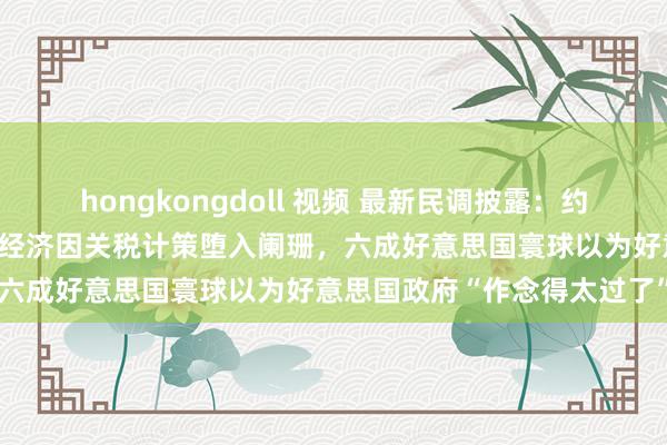 hongkongdoll 视频 最新民调披露：约略好意思寰球担忧好意思国经济因关税计策堕入阑珊，六成好意思国寰球以为好意思国政府“作念得太过了”