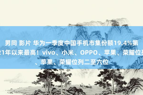 男同 影片 华为一季度中国手机市集份额19.4%第一，自2021年以来最高！vivo、小米、OPPO、苹果、荣耀位列二至六位
