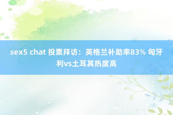 sex5 chat 投票拜访：英格兰补助率83% 匈牙利vs土耳其热度高