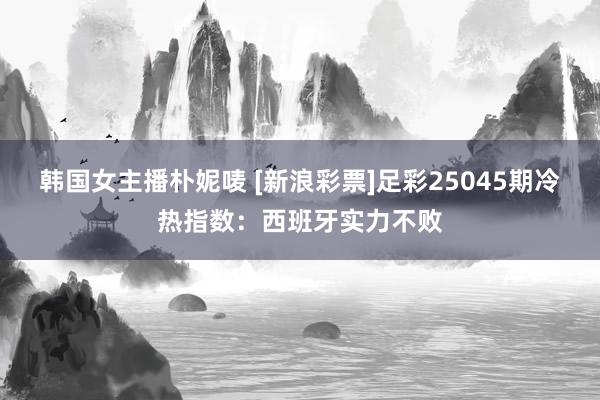 韩国女主播朴妮唛 [新浪彩票]足彩25045期冷热指数：西班牙实力不败