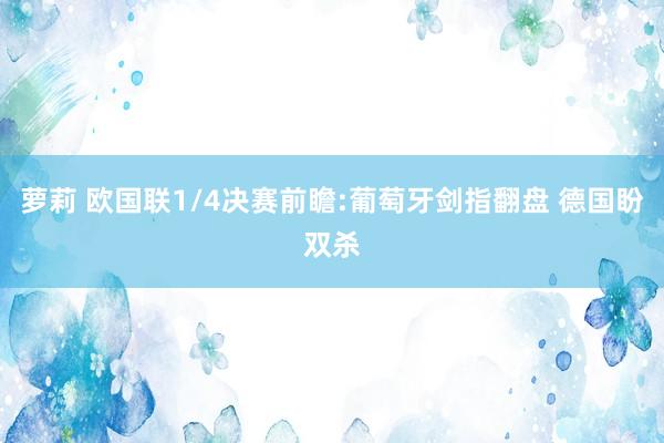 萝莉 欧国联1/4决赛前瞻:葡萄牙剑指翻盘 德国盼双杀