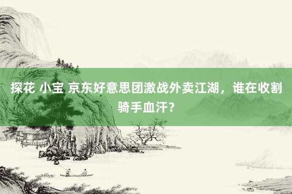 探花 小宝 京东好意思团激战外卖江湖，谁在收割骑手血汗？