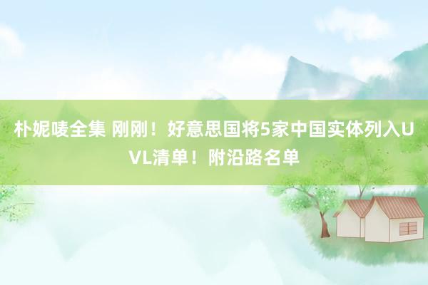 朴妮唛全集 刚刚！好意思国将5家中国实体列入UVL清单！附沿路名单