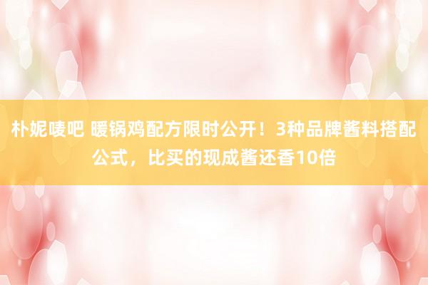 朴妮唛吧 暖锅鸡配方限时公开！3种品牌酱料搭配公式，比买的现成酱还香10倍