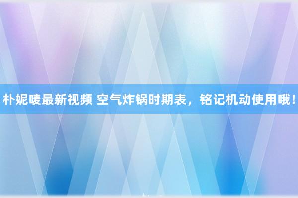 朴妮唛最新视频 空气炸锅时期表，铭记机动使用哦！