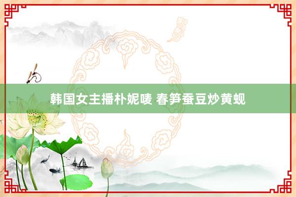 韩国女主播朴妮唛 春笋蚕豆炒黄蚬