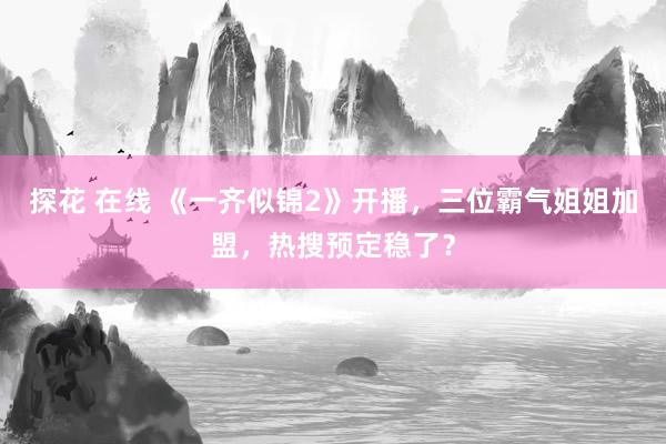 探花 在线 《一齐似锦2》开播，三位霸气姐姐加盟，热搜预定稳了？