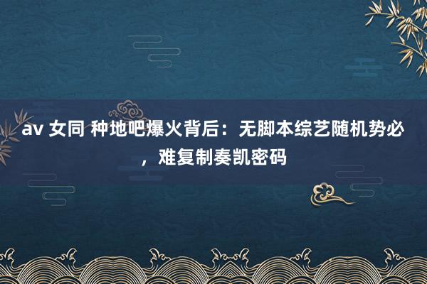 av 女同 种地吧爆火背后：无脚本综艺随机势必，难复制奏凯密码
