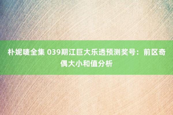 朴妮唛全集 039期江巨大乐透预测奖号：前区奇偶大小和值分析